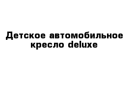 Детское автомобильное кресло deluxe